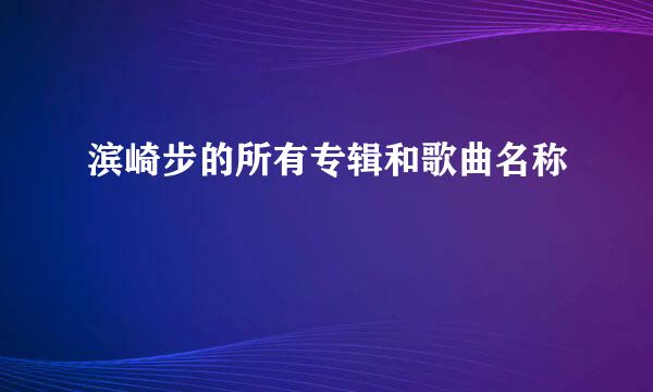 滨崎步的所有专辑和歌曲名称