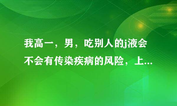 我高一，男，吃别人的j液会不会有传染疾病的风险，上星期和另一个男同学一起手y，后来互相吃了对方的，