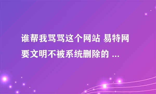 谁帮我骂骂这个网站 易特网 要文明不被系统删除的 骂的痛快给20百度币采纳为最佳