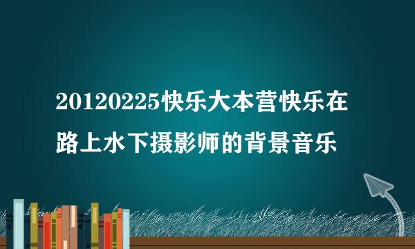 20120225快乐大本营快乐在路上水下摄影师的背景音乐