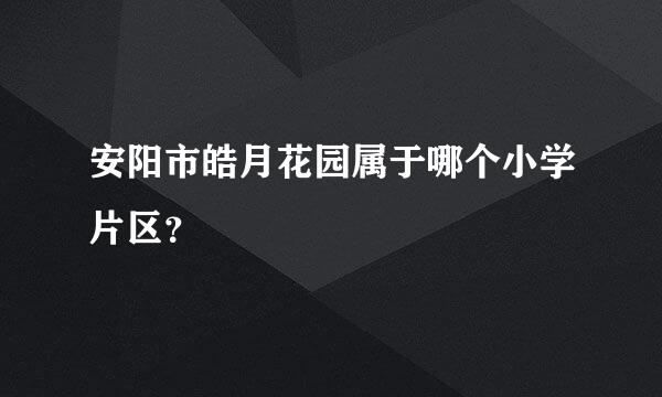 安阳市皓月花园属于哪个小学片区？