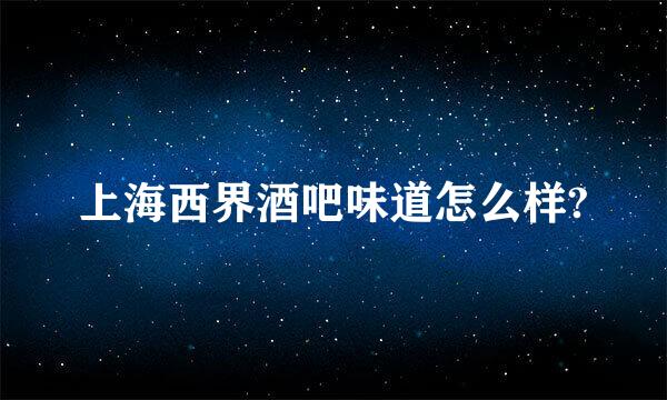 上海西界酒吧味道怎么样?