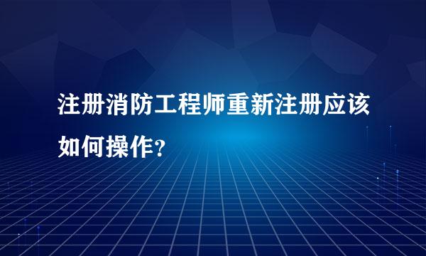 注册消防工程师重新注册应该如何操作？