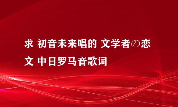 求 初音未来唱的 文学者の恋文 中日罗马音歌词