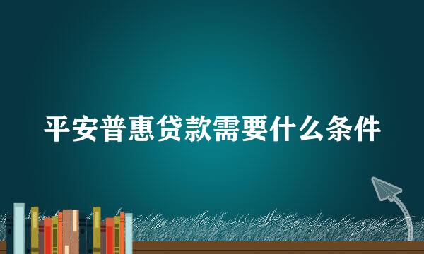 平安普惠贷款需要什么条件