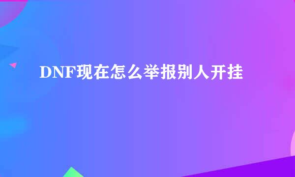 DNF现在怎么举报别人开挂