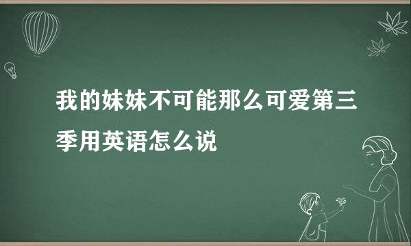 我的妹妹不可能那么可爱第三季用英语怎么说