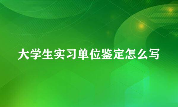 大学生实习单位鉴定怎么写