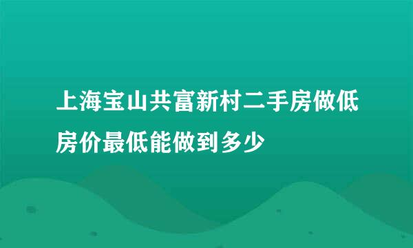 上海宝山共富新村二手房做低房价最低能做到多少