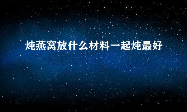 炖燕窝放什么材料一起炖最好