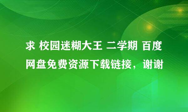 求 校园迷糊大王 二学期 百度网盘免费资源下载链接，谢谢