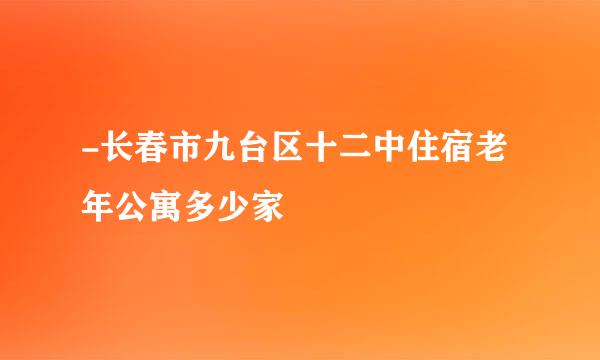 -长春市九台区十二中住宿老年公寓多少家