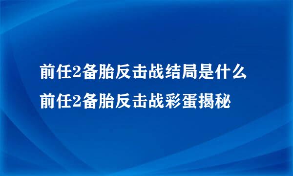 前任2备胎反击战结局是什么前任2备胎反击战彩蛋揭秘