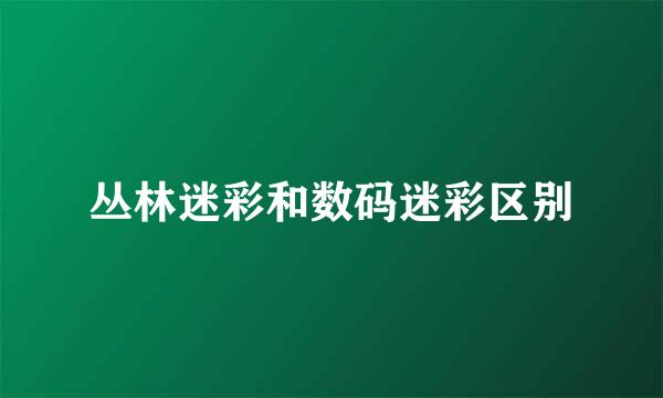 丛林迷彩和数码迷彩区别