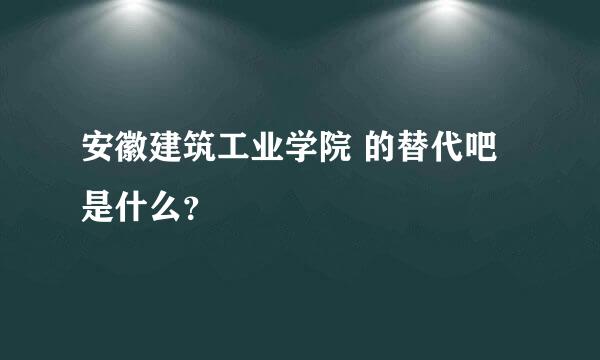 安徽建筑工业学院 的替代吧 是什么？