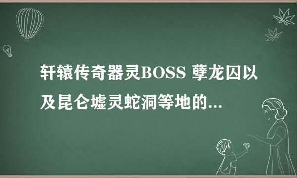 轩辕传奇器灵BOSS 孽龙囚以及昆仑墟灵蛇洞等地的 BOSS位置和时间 告诉下 谢了