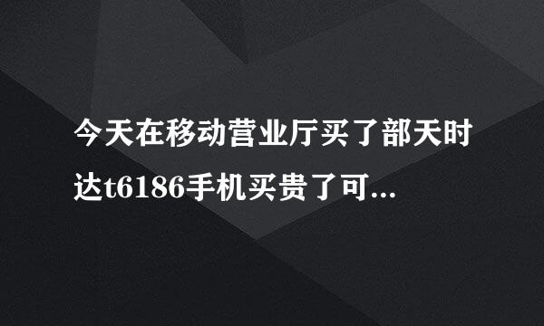 今天在移动营业厅买了部天时达t6186手机买贵了可以退嘛？