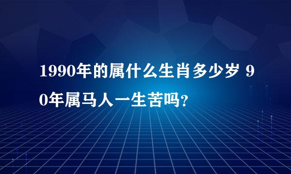 1990年的属什么生肖多少岁 90年属马人一生苦吗？