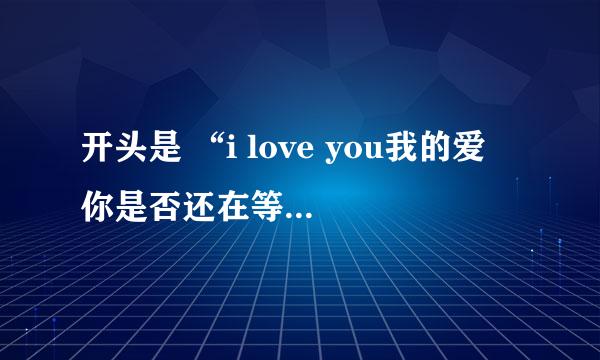 开头是 “i love you我的爱 你是否还在等待 我的爱 已不在 等着天使的安排” 什么歌啊，谢谢大家帮回答下