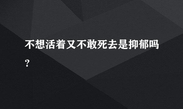 不想活着又不敢死去是抑郁吗？