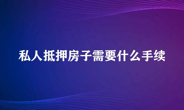 私人抵押房子需要什么手续