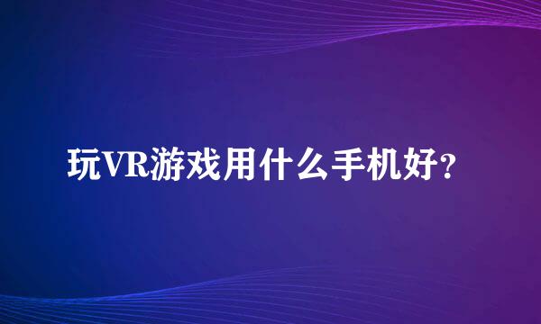 玩VR游戏用什么手机好？