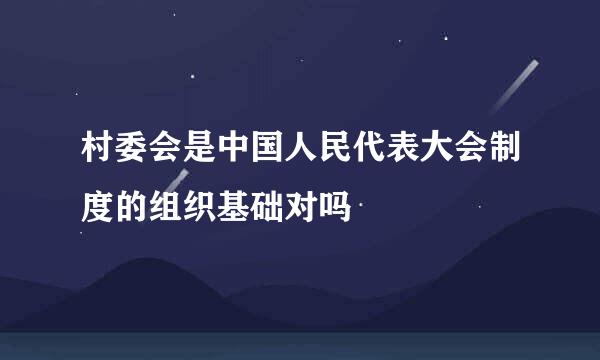 村委会是中国人民代表大会制度的组织基础对吗