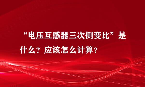 “电压互感器三次侧变比”是什么？应该怎么计算？