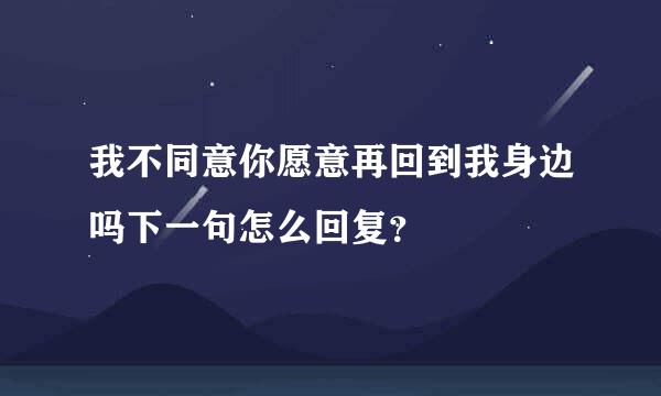 我不同意你愿意再回到我身边吗下一句怎么回复？