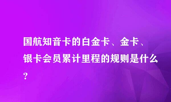 国航知音卡的白金卡、金卡、银卡会员累计里程的规则是什么？