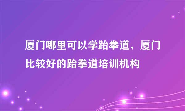 厦门哪里可以学跆拳道，厦门比较好的跆拳道培训机构