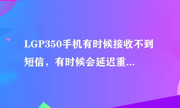 LGP350手机有时候接收不到短信，有时候会延迟重复收到，有时收不到，怎么解决？