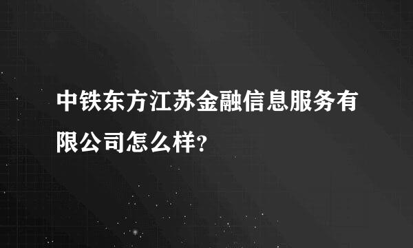 中铁东方江苏金融信息服务有限公司怎么样？