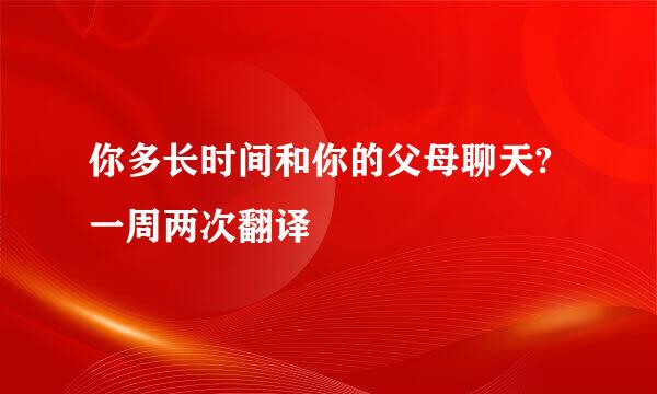 你多长时间和你的父母聊天?一周两次翻译