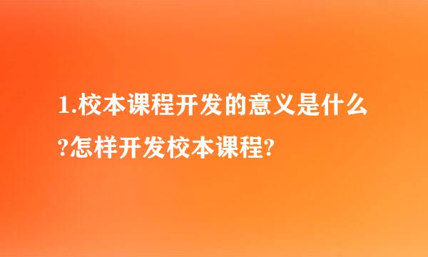 1.校本课程开发的意义是什么?怎样开发校本课程?