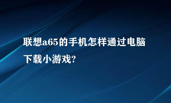 联想a65的手机怎样通过电脑下载小游戏?