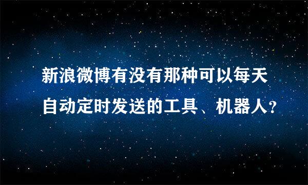 新浪微博有没有那种可以每天自动定时发送的工具、机器人？