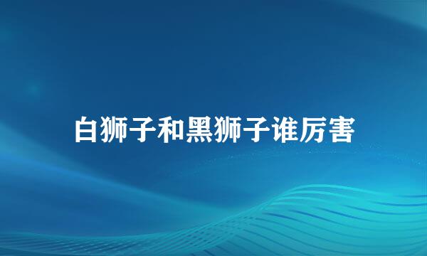 白狮子和黑狮子谁厉害