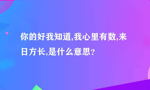 你的好我知道,我心里有数,来日方长,是什么意思？