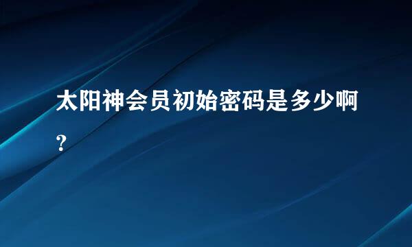 太阳神会员初始密码是多少啊？