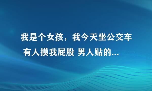 我是个女孩，我今天坐公交车 有人摸我屁股 男人贴的我很近 感觉有硬的东西顶在我屁股上 我想喊出来 可是我