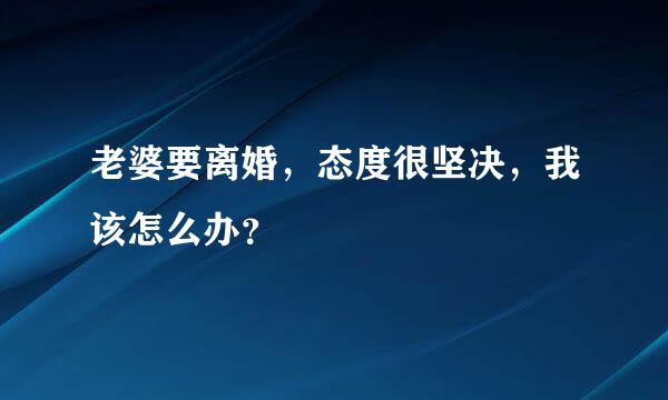 老婆要离婚，态度很坚决，我该怎么办？