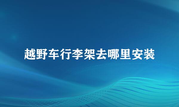 越野车行李架去哪里安装