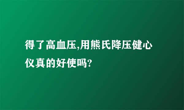 得了高血压,用熊氏降压健心仪真的好使吗?