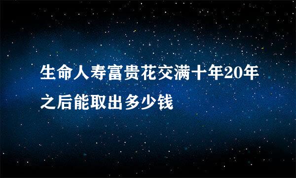 生命人寿富贵花交满十年20年之后能取出多少钱