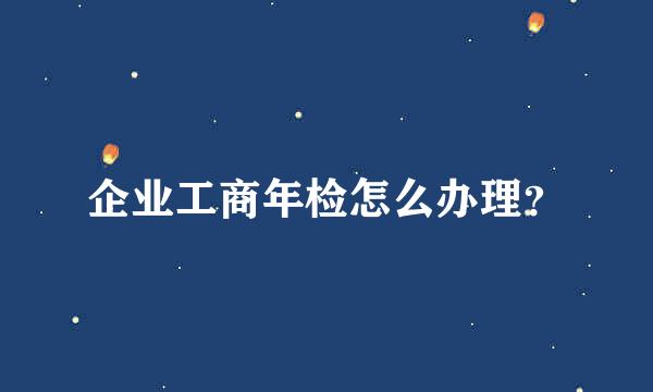 企业工商年检怎么办理？