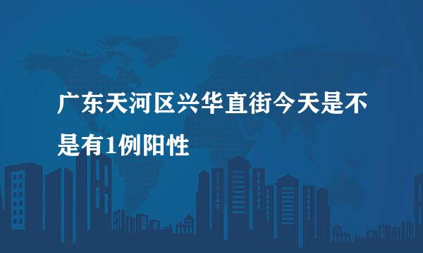 广东天河区兴华直街今天是不是有1例阳性