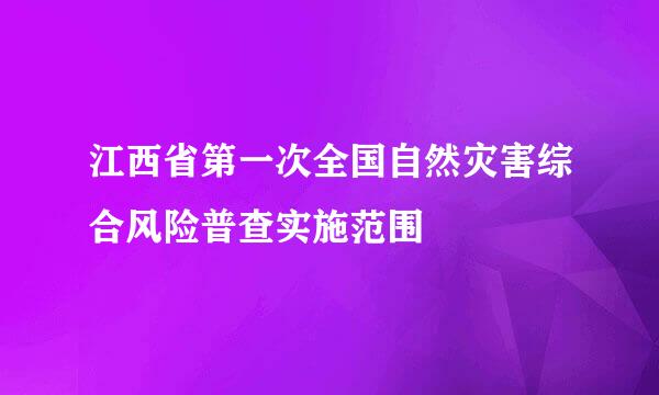 江西省第一次全国自然灾害综合风险普查实施范围