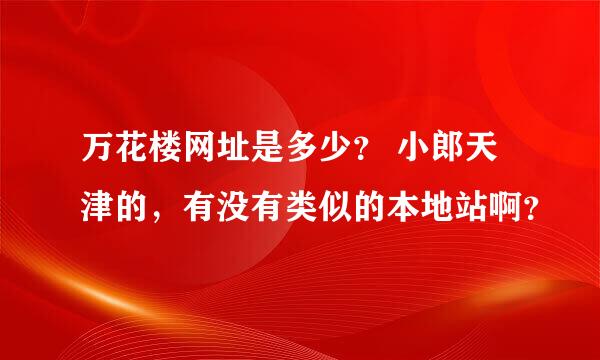 万花楼网址是多少？ 小郎天津的，有没有类似的本地站啊？