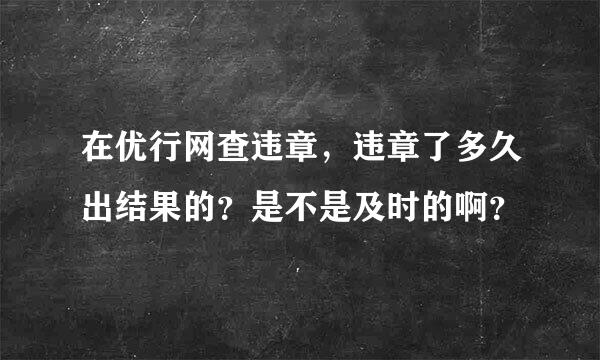 在优行网查违章，违章了多久出结果的？是不是及时的啊？